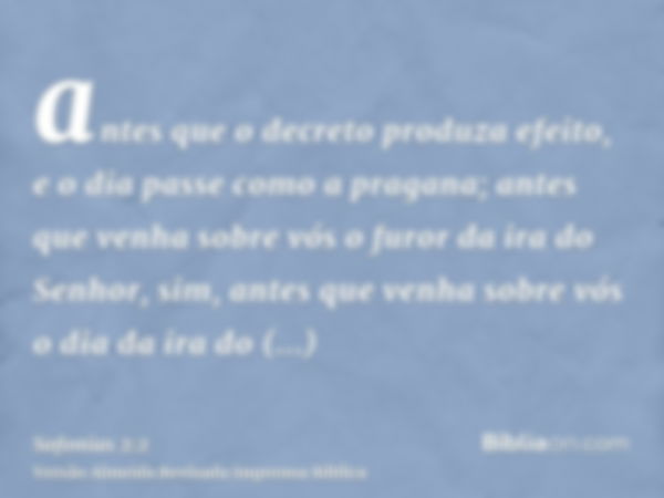 antes que o decreto produza efeito, e o dia passe como a pragana; antes que venha sobre vós o furor da ira do Senhor, sim, antes que venha sobre vós o dia da ir