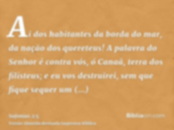 Ai dos habitantes da borda do mar, da nação dos quereteus! A palavra do Senhor é contra vós, ó Canaã, terra dos filisteus; e eu vos destruirei, sem que fique se