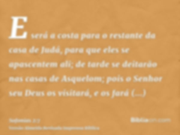 E será a costa para o restante da casa de Judá, para que eles se apascentem ali; de tarde se deitarão nas casas de Asquelom; pois o Senhor seu Deus os visitará,