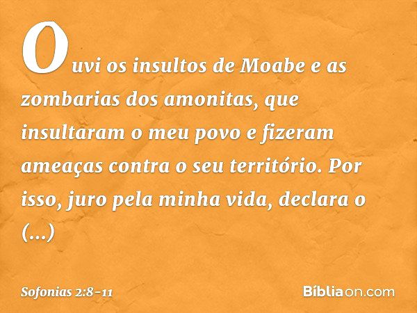 "Ouvi os insultos de Moabe
e as zombarias dos amonitas,
que insultaram o meu povo
e fizeram ameaças
contra o seu território. Por isso, juro pela minha vida",
de