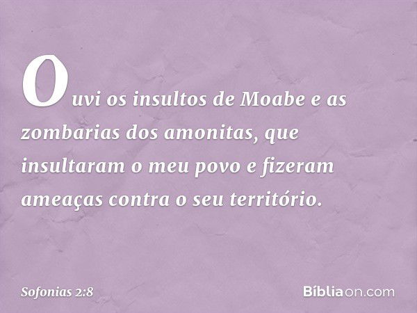 "Ouvi os insultos de Moabe
e as zombarias dos amonitas,
que insultaram o meu povo
e fizeram ameaças
contra o seu território. -- Sofonias 2:8