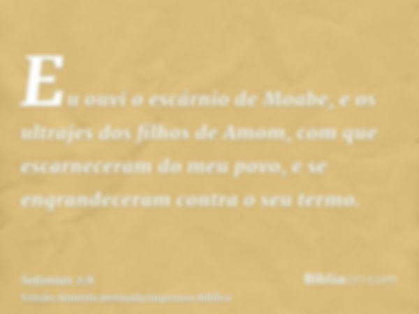 Eu ouvi o escárnio de Moabe, e os ultrajes dos filhos de Amom, com que escarneceram do meu povo, e se engrandeceram contra o seu termo.