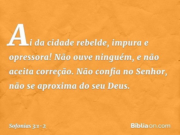 Ai da cidade rebelde,
impura e opressora! Não ouve ninguém,
e não aceita correção.
Não confia no Senhor,
não se aproxima do seu Deus. -- Sofonias 3:1-2