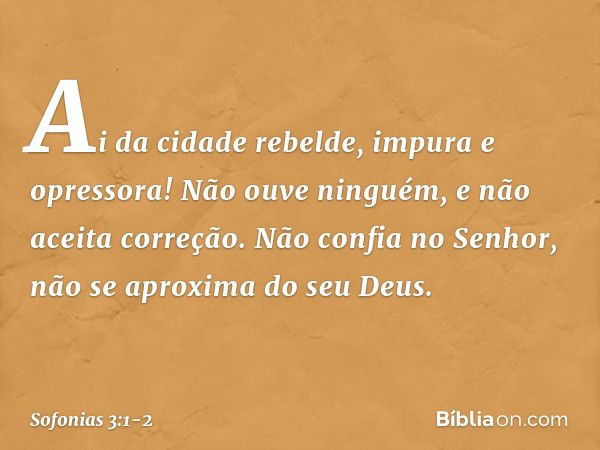 Ai da cidade rebelde,
impura e opressora! Não ouve ninguém,
e não aceita correção.
Não confia no Senhor,
não se aproxima do seu Deus. -- Sofonias 3:1-2