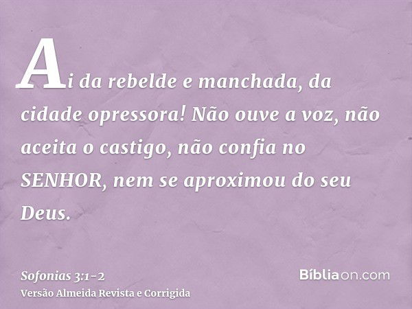 Ai da rebelde e manchada, da cidade opressora!Não ouve a voz, não aceita o castigo, não confia no SENHOR, nem se aproximou do seu Deus.