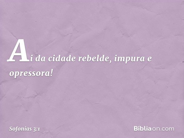 Ai da cidade rebelde,
impura e opressora! -- Sofonias 3:1