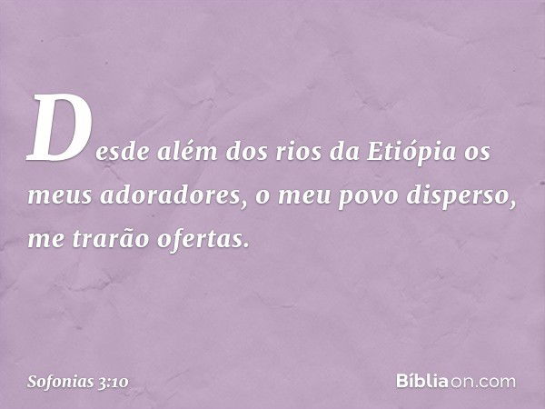 Desde além dos rios da Etiópia
os meus adoradores,
o meu povo disperso,
me trarão ofertas. -- Sofonias 3:10