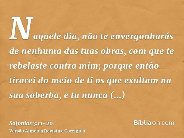 Naquele dia, não te envergonharás de nenhuma das tuas obras, com que te rebelaste contra mim; porque então tirarei do meio de ti os que exultam na sua soberba, 