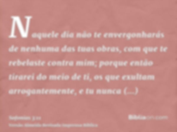 Naquele dia não te envergonharás de nenhuma das tuas obras, com que te rebelaste contra mim; porque então tirarei do meio de ti, os que exultam arrogantemente, 