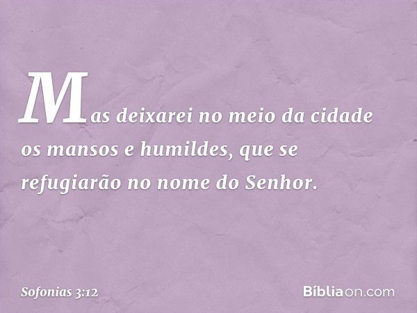 Mas deixarei no meio da cidade
os mansos e humildes,
que se refugiarão no nome do Senhor. -- Sofonias 3:12