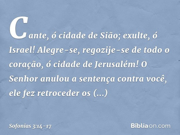 Cante, ó cidade de Sião;
exulte, ó Israel!
Alegre-se, regozije-se de todo o coração,
ó cidade de Jerusalém! O Senhor anulou a sentença
contra você,
ele fez retr