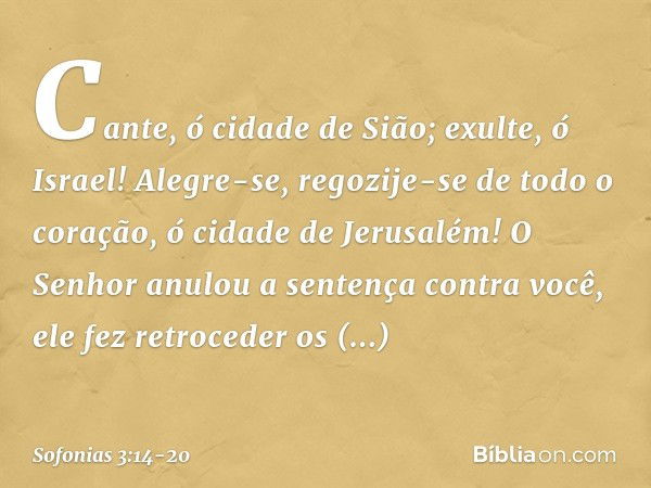 Cante, ó cidade de Sião;
exulte, ó Israel!
Alegre-se, regozije-se de todo o coração,
ó cidade de Jerusalém! O Senhor anulou a sentença
contra você,
ele fez retr