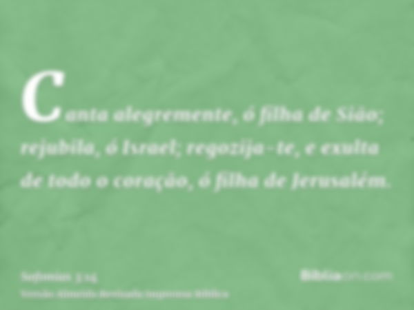 Canta alegremente, ó filha de Sião; rejubila, ó Israel; regozija-te, e exulta de todo o coração, ó filha de Jerusalém.