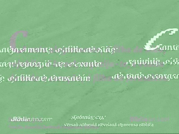 Canta alegremente, ó filha de Sião; rejubila, ó Israel; regozija-te, e exulta de todo o coração, ó filha de Jerusalém.