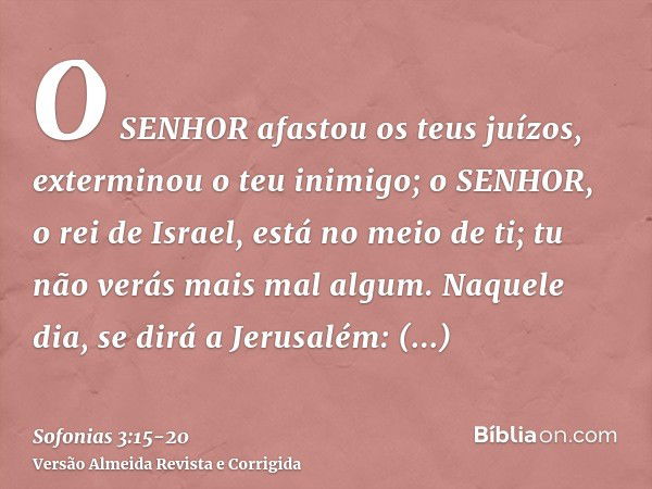 O SENHOR afastou os teus juízos, exterminou o teu inimigo; o SENHOR, o rei de Israel, está no meio de ti; tu não verás mais mal algum.Naquele dia, se dirá a Jer