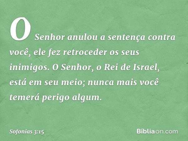 O Senhor anulou a sentença
contra você,
ele fez retroceder os seus inimigos.
O Senhor, o Rei de Israel,
está em seu meio;
nunca mais você temerá perigo algum. -