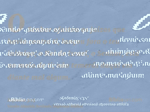 O Senhor afastou os juízos que havia contra ti, lançou fora o teu inimigo; o Rei de Israel, o Senhor, está no meio de ti; não temerás daqui em diante mal algum.