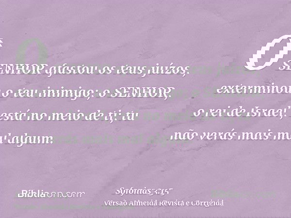 O SENHOR afastou os teus juízos, exterminou o teu inimigo; o SENHOR, o rei de Israel, está no meio de ti; tu não verás mais mal algum.