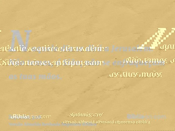 Naquele dia se dirá a Jerusalém: Não temas, ó Sião; não se enfraqueçam as tuas mãos.