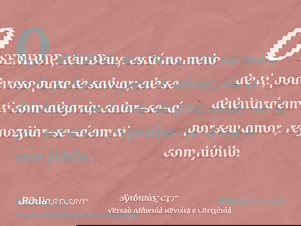O SENHOR, teu Deus, está no meio de ti, poderoso para te salvar; ele se deleitará em ti com alegria; calar-se-á por seu amor, regozijar-se-á em ti com júbilo.