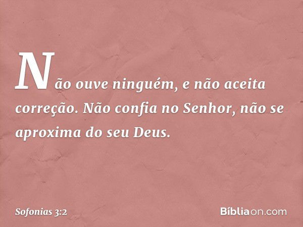 Não ouve ninguém,
e não aceita correção.
Não confia no Senhor,
não se aproxima do seu Deus. -- Sofonias 3:2