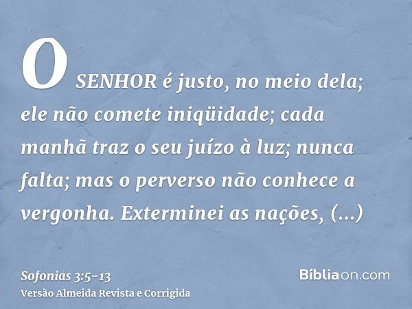 O SENHOR é justo, no meio dela; ele não comete iniqüidade; cada manhã traz o seu juízo à luz; nunca falta; mas o perverso não conhece a vergonha.Exterminei as n