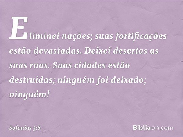 "Eliminei nações;
suas fortificações estão devastadas.
Deixei desertas as suas ruas.
Suas cidades estão destruídas;
ninguém foi deixado; ninguém! -- Sofonias 3: