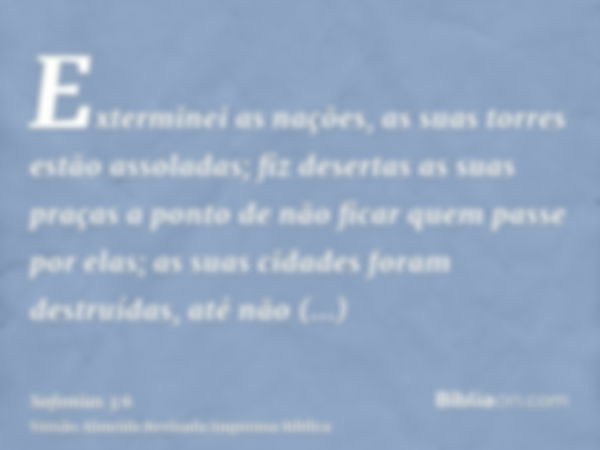 Exterminei as nações, as suas torres estão assoladas; fiz desertas as suas praças a ponto de não ficar quem passe por elas; as suas cidades foram destruídas, at