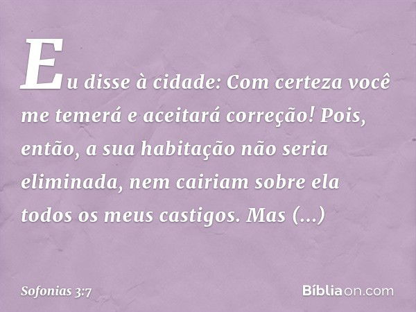 Eu disse à cidade:
Com certeza você me temerá
e aceitará correção!
Pois, então, a sua habitação
não seria eliminada,
nem cairiam sobre ela
todos os meus castigo