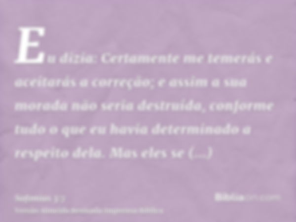 Eu dizia: Certamente me temerás e aceitarás a correção; e assim a sua morada não seria destruída, conforme tudo o que eu havia determinado a respeito dela. Mas 