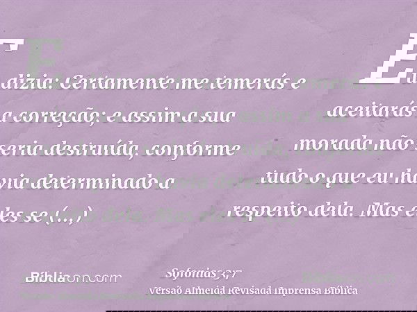 Eu dizia: Certamente me temerás e aceitarás a correção; e assim a sua morada não seria destruída, conforme tudo o que eu havia determinado a respeito dela. Mas 