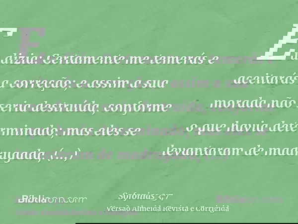 Eu dizia: Certamente me temerás e aceitarás a correção; e assim a sua morada não seria destruída, conforme o que havia determinado; mas eles se levantaram de ma