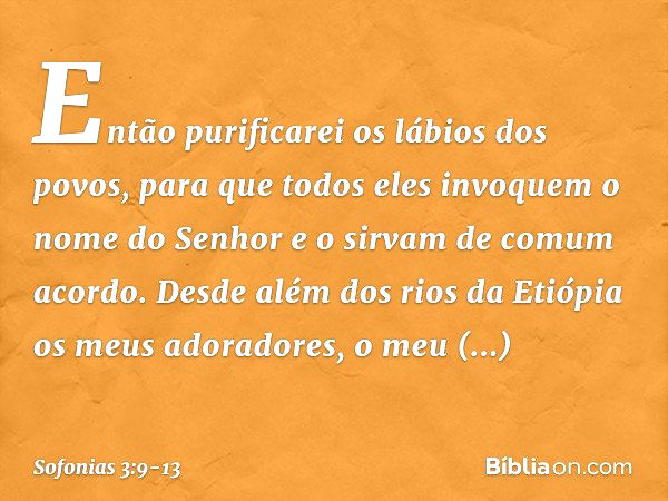 "Então purificarei os lábios dos povos,
para que todos eles invoquem
o nome do Senhor
e o sirvam de comum acordo. Desde além dos rios da Etiópia
os meus adorado