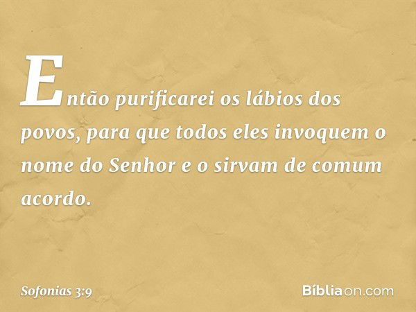 "Então purificarei os lábios dos povos,
para que todos eles invoquem
o nome do Senhor
e o sirvam de comum acordo. -- Sofonias 3:9