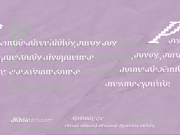 Pois então darei lábios puros aos povos, para que todos invoquem o nome do Senhor, e o sirvam com o mesmo espírito.