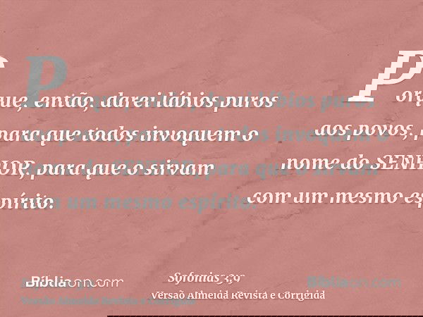 Porque, então, darei lábios puros aos povos, para que todos invoquem o nome do SENHOR, para que o sirvam com um mesmo espírito.