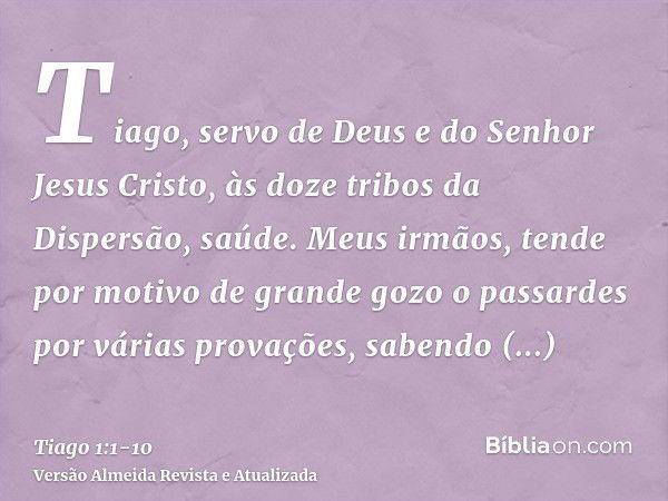 Tiago, servo de Deus e do Senhor Jesus Cristo, às doze tribos da Dispersão, saúde.Meus irmãos, tende por motivo de grande gozo o passardes por várias provações,