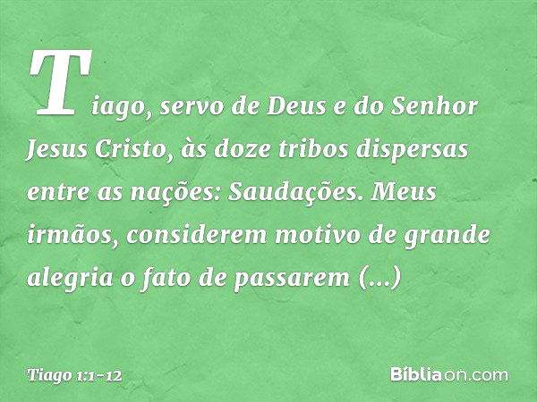 Tiago, servo de Deus e do Senhor Jesus Cristo,
às doze tribos dispersas entre as nações:
Saudações. Meus irmãos, considerem motivo de grande alegria o fato de p