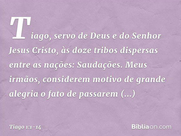 Tiago, servo de Deus e do Senhor Jesus Cristo,
às doze tribos dispersas entre as nações:
Saudações. Meus irmãos, considerem motivo de grande alegria o fato de p