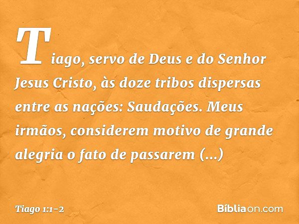 Tiago, servo de Deus e do Senhor Jesus Cristo,
às doze tribos dispersas entre as nações:
Saudações. Meus irmãos, considerem motivo de grande alegria o fato de p