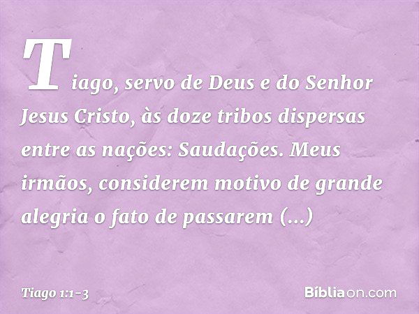 Tiago, servo de Deus e do Senhor Jesus Cristo,
às doze tribos dispersas entre as nações:
Saudações. Meus irmãos, considerem motivo de grande alegria o fato de p