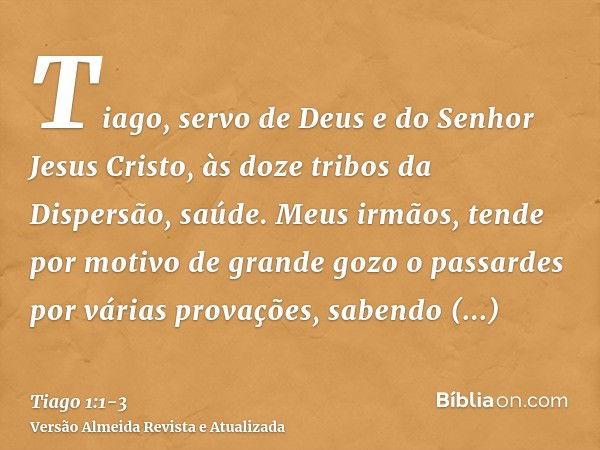 Tiago, servo de Deus e do Senhor Jesus Cristo, às doze tribos da Dispersão, saúde.Meus irmãos, tende por motivo de grande gozo o passardes por várias provações,