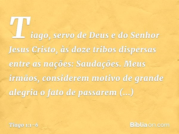 Tiago, servo de Deus e do Senhor Jesus Cristo,
às doze tribos dispersas entre as nações:
Saudações. Meus irmãos, considerem motivo de grande alegria o fato de p