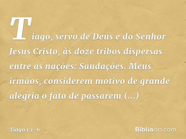 Tiago, servo de Deus e do Senhor Jesus Cristo,
às doze tribos dispersas entre as nações:
Saudações. Meus irmãos, considerem motivo de grande alegria o fato de p