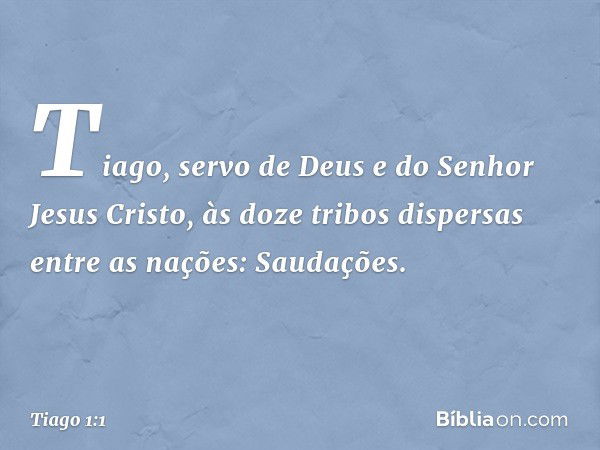 Tiago, servo de Deus e do Senhor Jesus Cristo,
às doze tribos dispersas entre as nações:
Saudações. -- Tiago 1:1