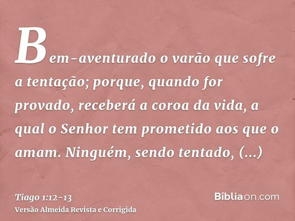 Bem-aventurado o varão que sofre a tentação; porque, quando for provado, receberá a coroa da vida, a qual o Senhor tem prometido aos que o amam.Ninguém, sendo t