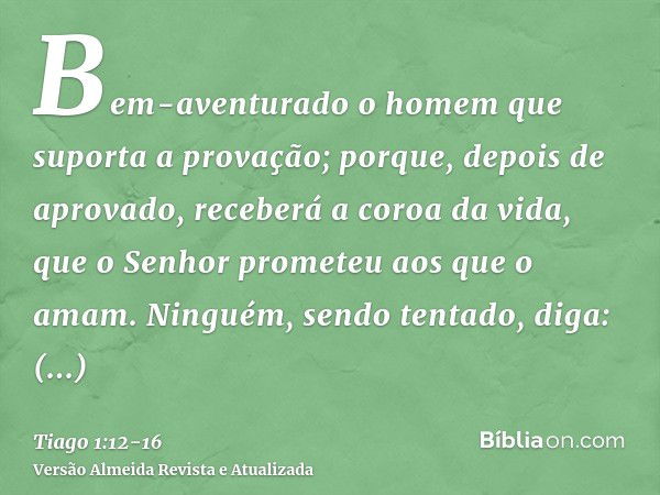 Bem-aventurado o homem que suporta a provação; porque, depois de aprovado, receberá a coroa da vida, que o Senhor prometeu aos que o amam.Ninguém, sendo tentado