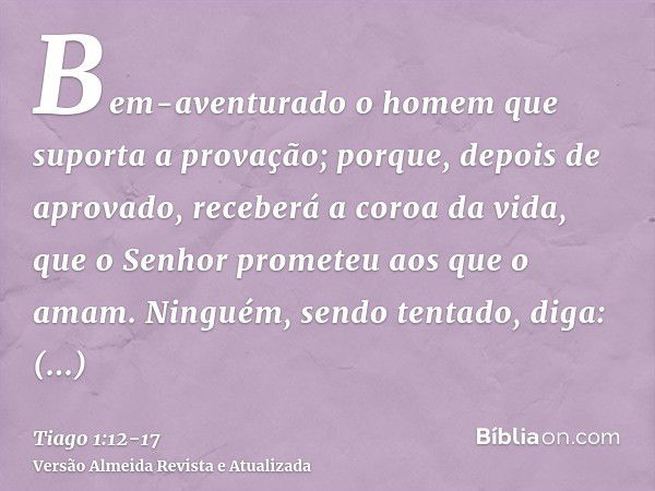 Bem-aventurado o homem que suporta a provação; porque, depois de aprovado, receberá a coroa da vida, que o Senhor prometeu aos que o amam.Ninguém, sendo tentado