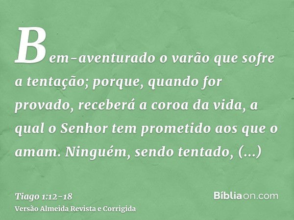 Bem-aventurado o varão que sofre a tentação; porque, quando for provado, receberá a coroa da vida, a qual o Senhor tem prometido aos que o amam.Ninguém, sendo t