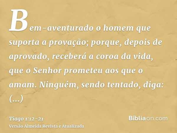 Bem-aventurado o homem que suporta a provação; porque, depois de aprovado, receberá a coroa da vida, que o Senhor prometeu aos que o amam.Ninguém, sendo tentado